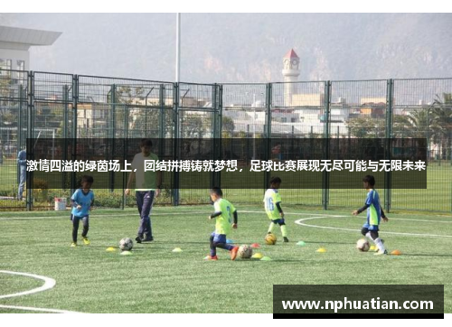 激情四溢的绿茵场上，团结拼搏铸就梦想，足球比赛展现无尽可能与无限未来