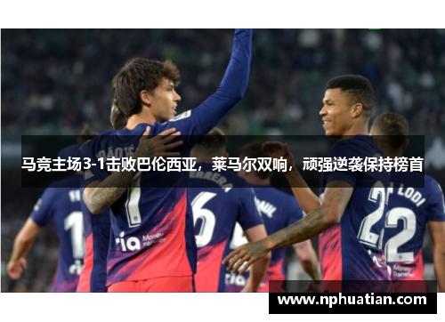 马竞主场3-1击败巴伦西亚，莱马尔双响，顽强逆袭保持榜首