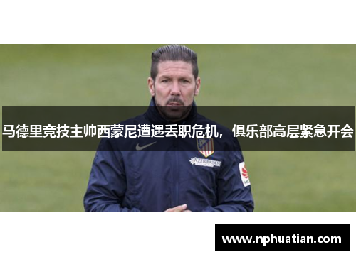 马德里竞技主帅西蒙尼遭遇丢职危机，俱乐部高层紧急开会