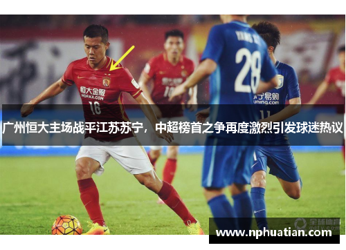 广州恒大主场战平江苏苏宁，中超榜首之争再度激烈引发球迷热议